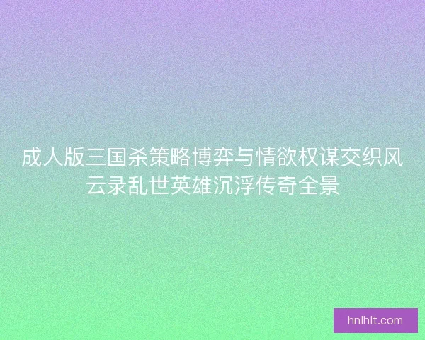 成人版三国杀策略博弈与情欲权谋交织风云录乱世英雄沉浮传奇全景