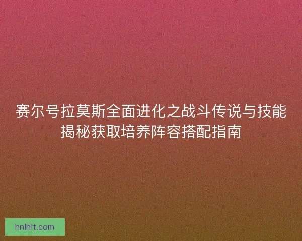赛尔号拉莫斯全面进化之战斗传说与技能揭秘获取培养阵容搭配指南