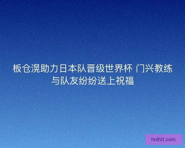 板仓滉助力日本队晋级世界杯 门兴教练与队友纷纷送上祝福