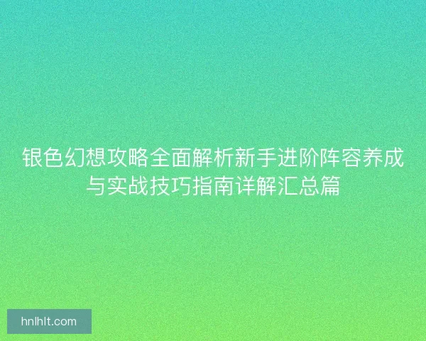 银色幻想攻略全面解析新手进阶阵容养成与实战技巧指南详解汇总篇