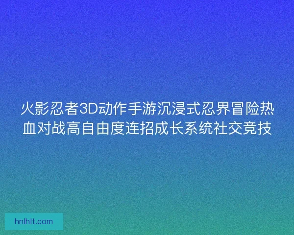 火影忍者3D动作手游沉浸式忍界冒险热血对战高自由度连招成长系统社交竞技