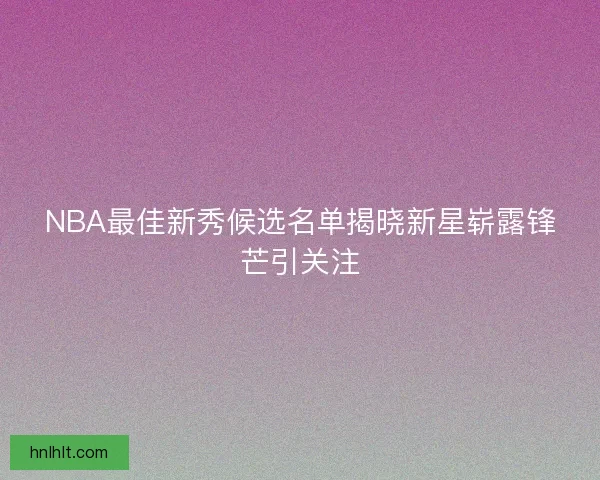 NBA最佳新秀候选名单揭晓新星崭露锋芒引关注