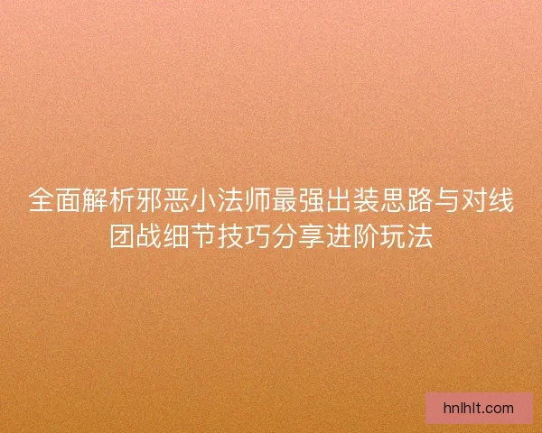 全面解析邪恶小法师最强出装思路与对线团战细节技巧分享进阶玩法